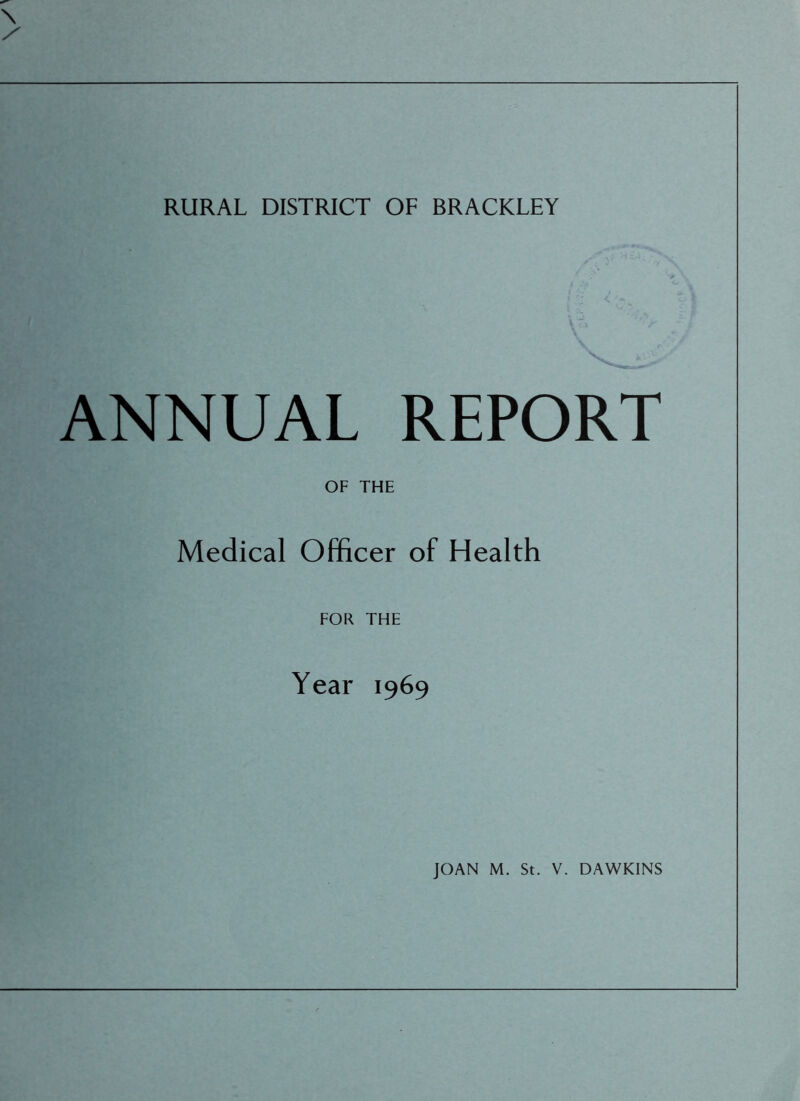 RURAL DISTRICT OF BRACKLEY ANNUAL REPORT OF THE Medical Officer of Health FOR THE Year 1969 JOAN M. St. V. DAWKINS