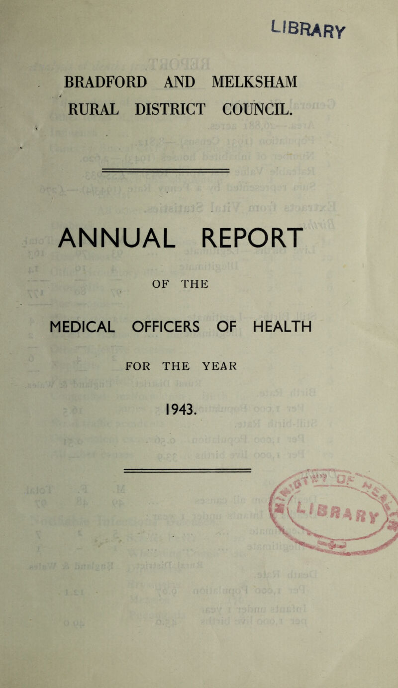 LIBRARy BRADFORD AND MELKSHAM RURAL DISTRICT COUNCIL. ANNUAL REPORT OF THE MEDICAL OFFICERS OF HEALTH FOR THE YEAR 1943.