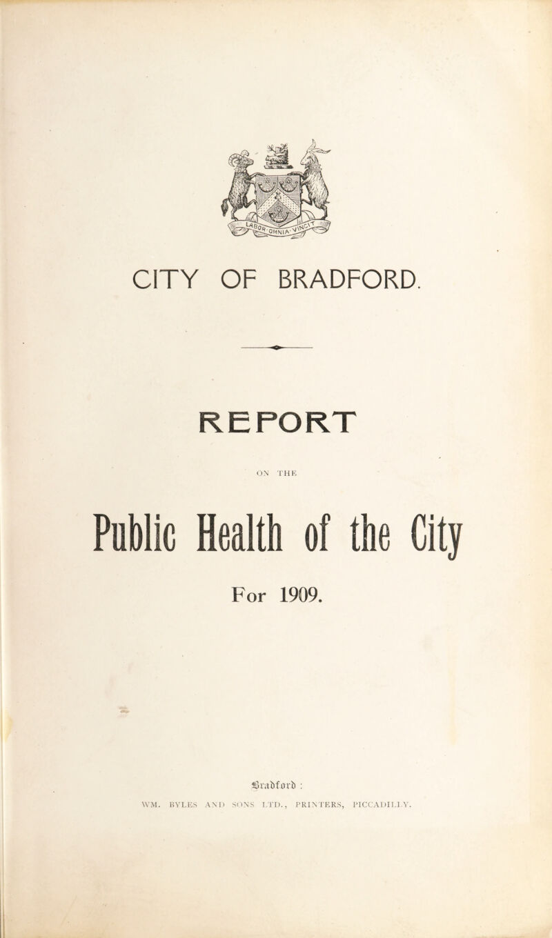 CITY OF BRADFORD REPORT ON THE Public Health of the City F or 1909. sSrvibfnrb : \VM. HYLES AND SONS I.TD., PRINTERS, PICCADI I.I.Y.