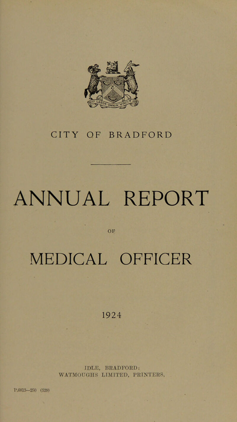 CITY OF BRADFORD ANNUAL REPORT OF MEDICAL OFFICER 1924 JDLE, BRADFORD: WATMOUGHS LIMITED, PRINTERS, 1>.6813—2i0 (529)