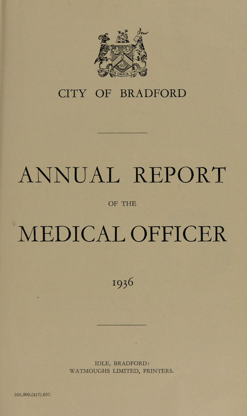 CITY OF BRADFORD ANNUAL REPORT OF THE MEDICAL OFFICER 1936 IDLE. BRADFORD: WATMOUGHS LIMITED, PRINTERS. 326.300.(417).637.