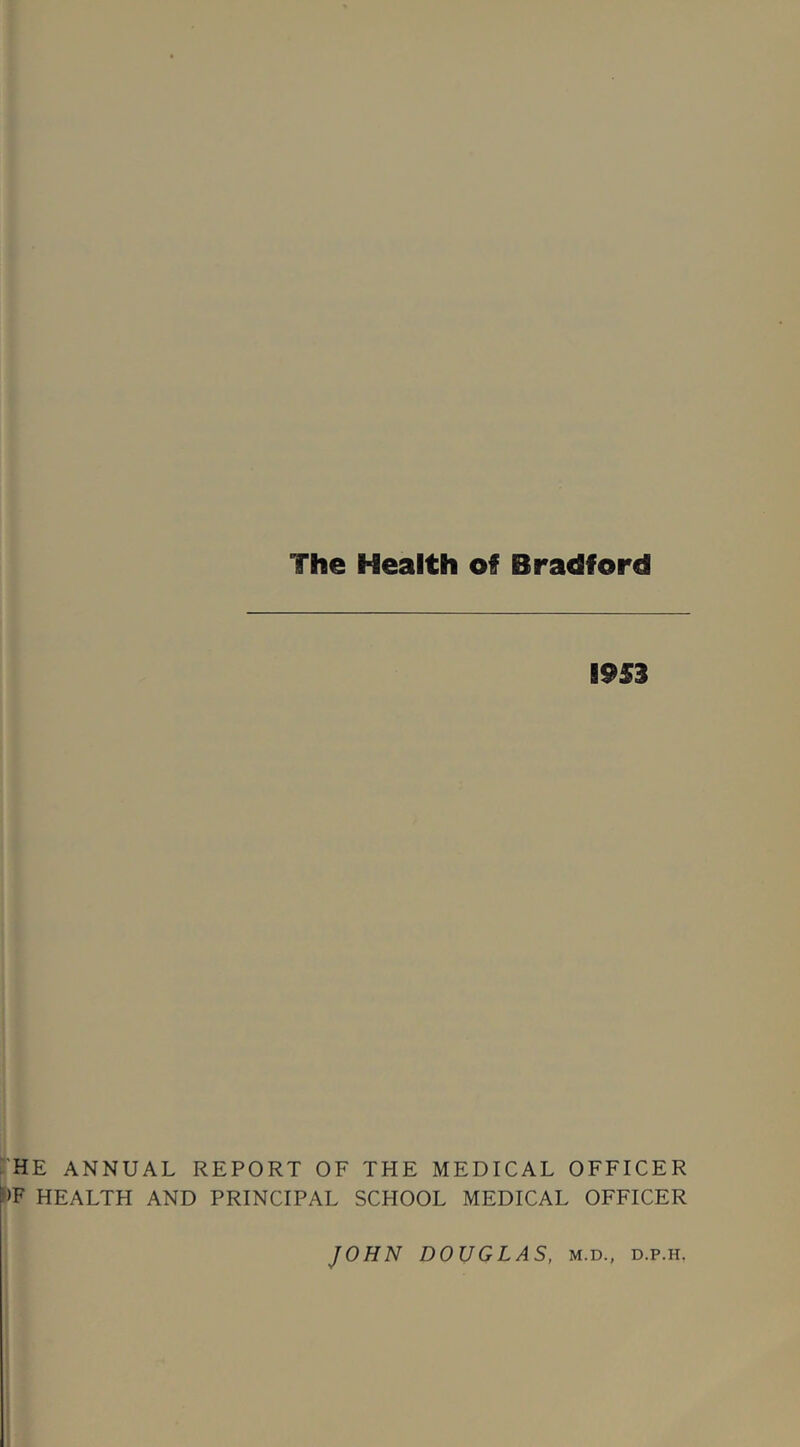 The Health of Bradford 1953 HE ANNUAL REPORT OF THE MEDICAL OFFICER >F HEALTH AND PRINCIPAL SCHOOL MEDICAL OFFICER JOHN DOUGLAS, m.d., d.p.h,