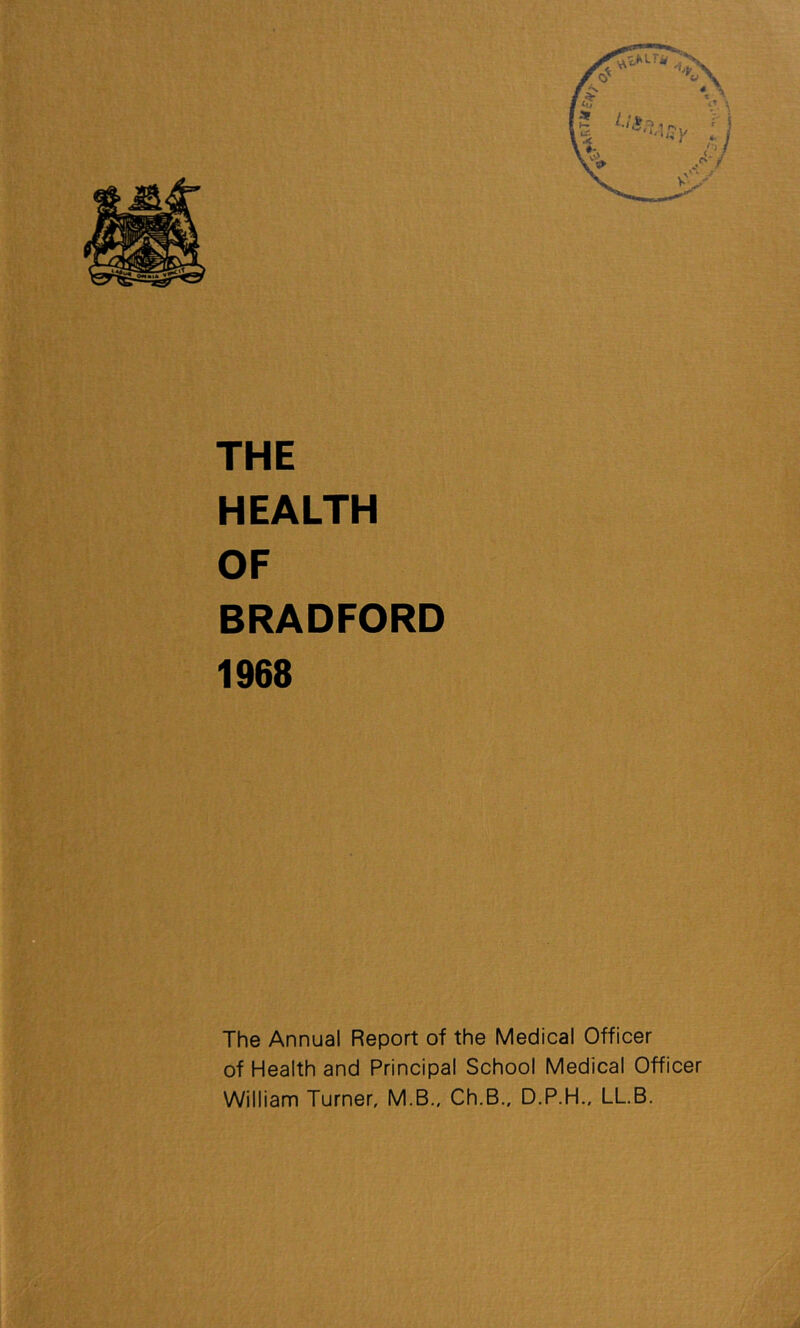 THE HEALTH OF BRADFORD 1968 The Annual Report of the Medical Officer of Health and Principal School Medical Officer William Turner, M.B., Ch.B., D.P.H., LL.B.