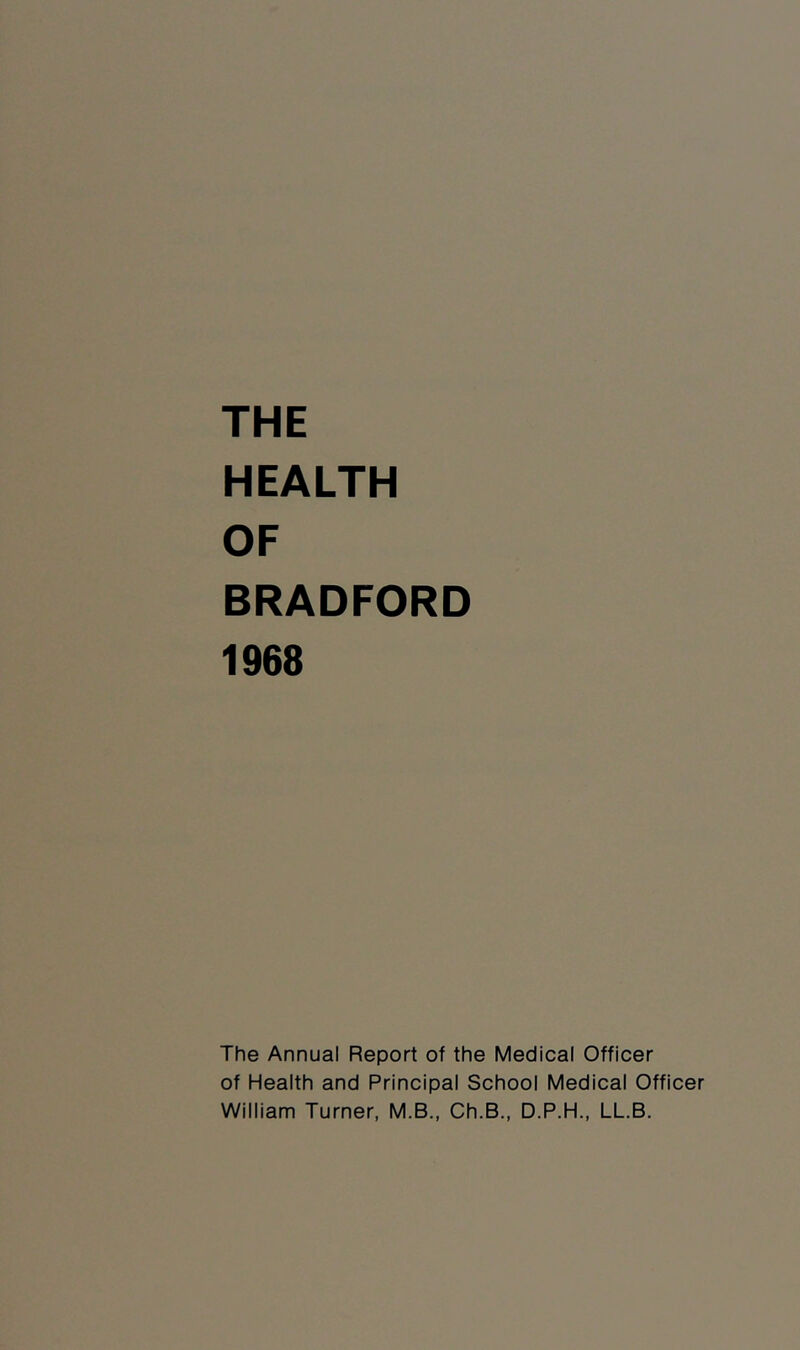 HEALTH OF BRADFORD 1968 The Annual Report of the Medical Officer of Health and Principal School Medical Officer William Turner, M.B., Ch.B., D.P.H., LL.B.