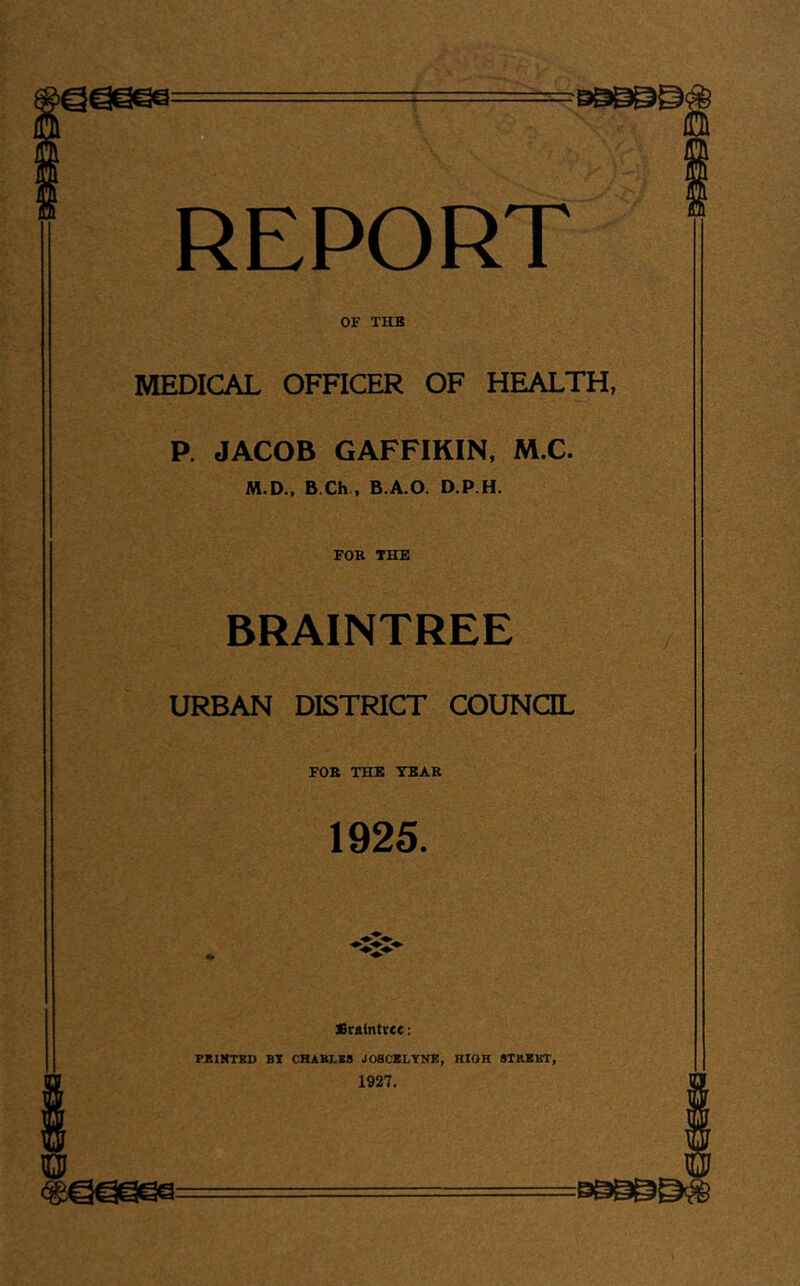 REPORT OF THE MEDICAL OFFICER OF HEALTH, R JACOB GAFFIKIN, M.C. M.Dm B.Ch, B.A.O. D.P.H. FOK THE BRAINTREE URBAN DISTRICT COUNCIL FOB THE YEAR 1925. Sraintvee; PXINTKD BT CHABLBS JOBCBLYNE, RIOH STKKBT, 1927.