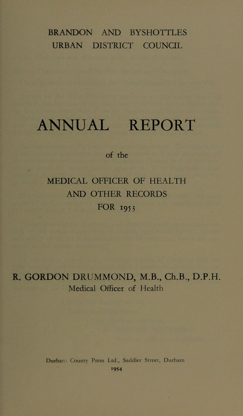 URBAN DISTRICT COUNaL ANNUAL REPORT of the MEDICAL OFFICER OF HEALTH AND OTHER RECORDS FOR 1953 R. GORDON DRUMMOND, M.B., Ch.B., D.P.H. Medical Officer of Health Durhar County Press Ltd., Saddler Street, Durham 1954