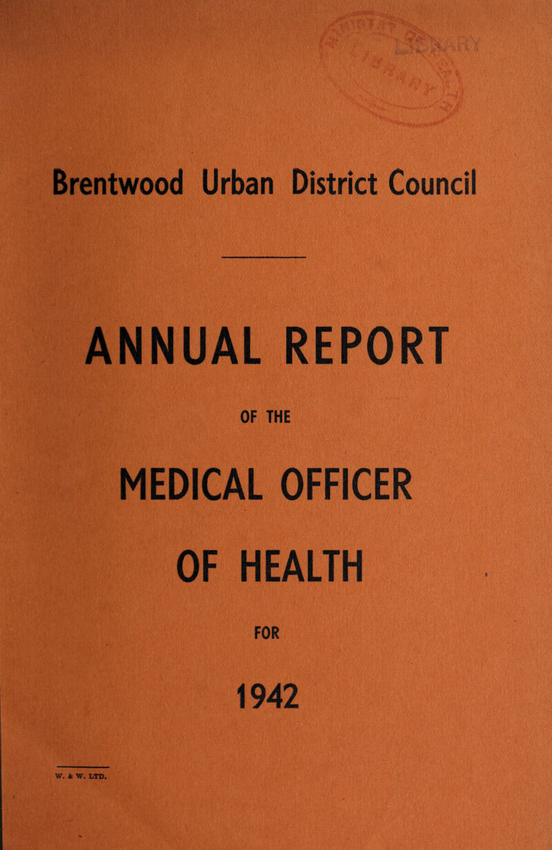 Brentwood Urban District Council ANNUAL REPORT OF THE MEDICAL OFFICER OF HEALTH FOR 1942 W. k W. LTD.