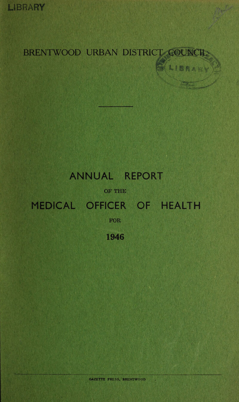 IJBRARY BRENTWOOD URBAN DISTRIC'|>,p#UiOU' i J S ', ANNUAL OF THE MEDICAL OFFICER fbF HEALTH 'V FOR 1946 ®Ji-, GAZETTE PRESS, BRENTWOOD