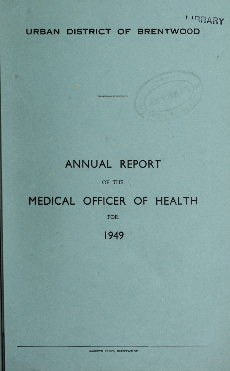 URBAN DISTRICT OF f JO BRENTWcfSb ANNUAL REPORT OF THE MEDICAL OFFICER OF HEALTH FOR 1949 GAZETTB PRESS, BRENTWOOD