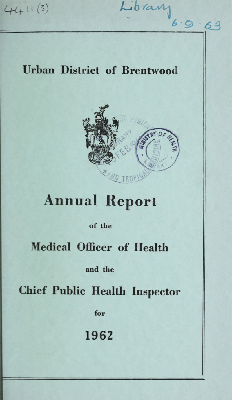 ! L^brc (> 9> ' Urban District of Brentwood Annual Report of the Medical OflScer of Health and the Chief Public Health Inspector for 1962