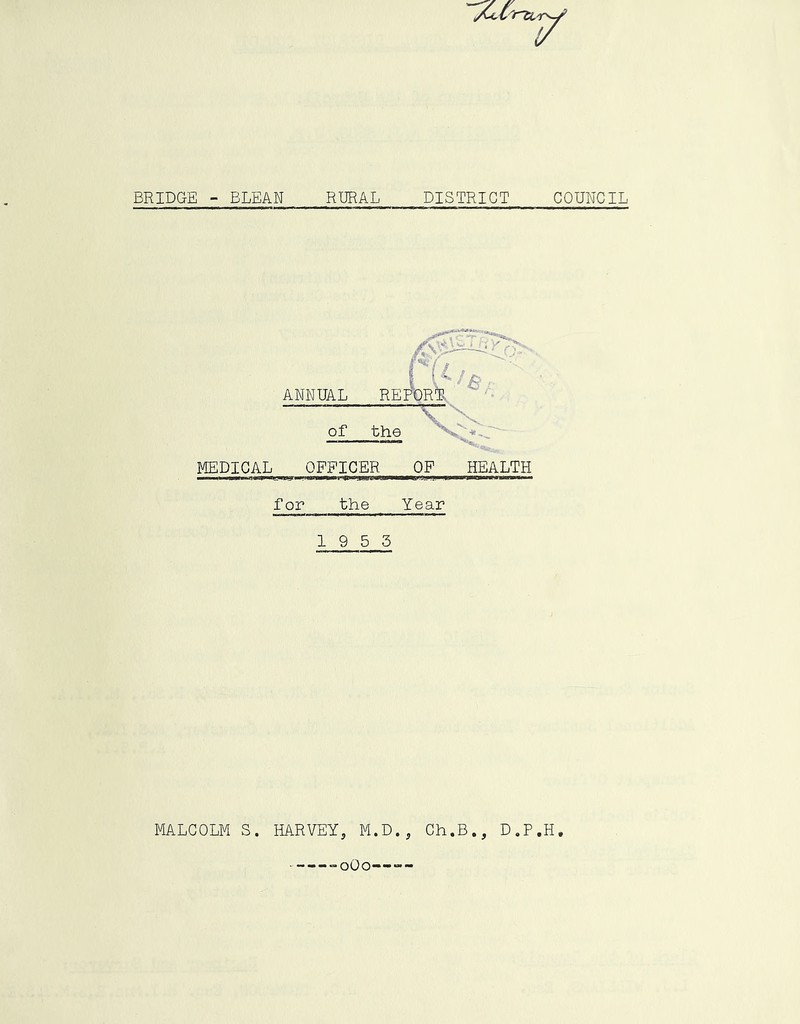 BRIDGE - BLEAN RURAL DISTRICT COUNCIL ANNUAL REPORTS of MEDICAL OFFICER OF HEALTH for the Year 19 5 3 MALCOLM S. liARVEY, M.D. , Ch.B., D.P.H, -«oOo<