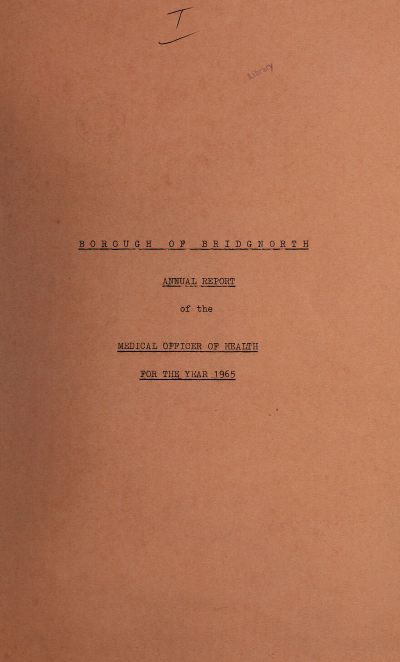 i BOROUGH OP BRIDGNORTH AjmUAL REPORT of the MEDICAL OFFICER OF HEALTH FOR THE YEAR 1965