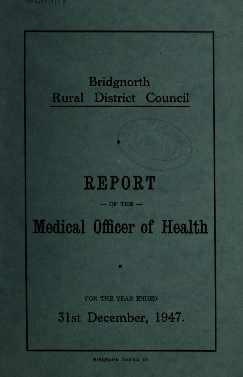 Bridgnorth Rural District Council REPORT — OP THE — Medical Officer of Health FOR THE YEAR ENDED 31st December, 1947. Bridgnorth Journal Co.