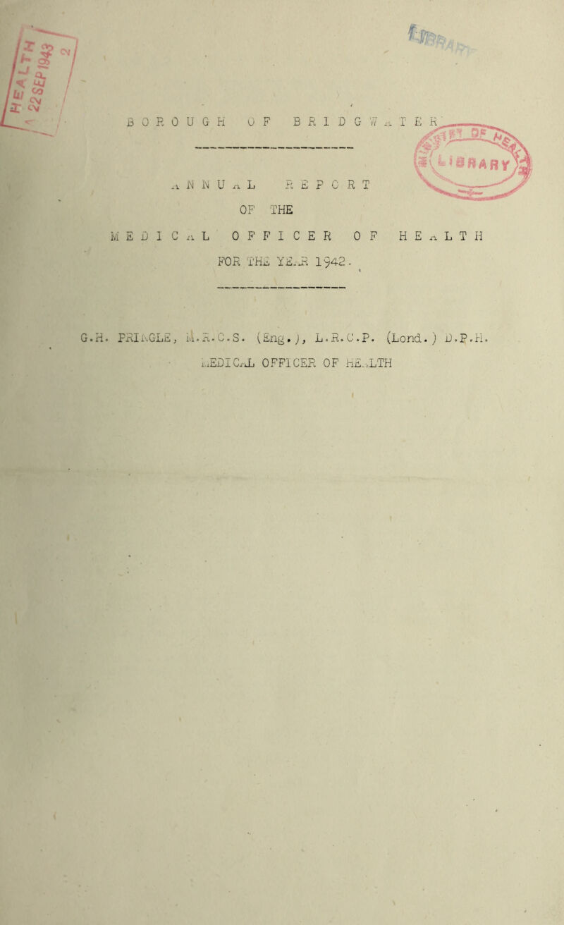 .1. iM H U XX L i:t, E F C R T OF THE ivi E L) 1 C ii L OFFICER OF FOR THE YE.ET 1942. H E XX L T H G.H. FRIi'.GLEj ivLR-C-S. (Eng.j, L.R«0.p. (Bond. ) D.P.H. ixEOICxxL OFFICER OF HE.xLTH