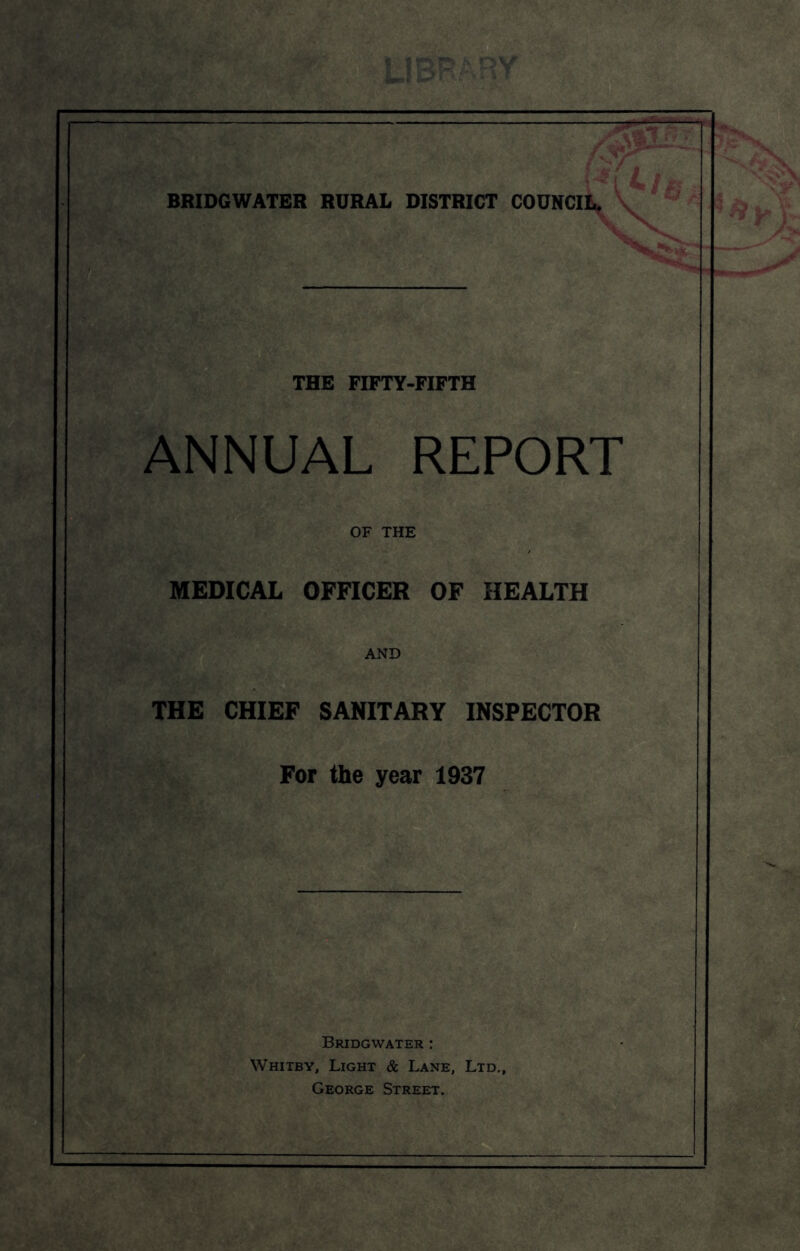 THE FIFTY-FIFTH ANNUAL REPORT OF THE MEDICAL OFFICER OF HEALTH AND THE CHIEF SANITARY INSPECTOR For the year 1937 Bridgwater : Whitby, Light & Lane, Ltd,, George Street.