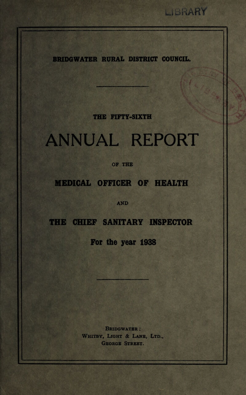 THE FIFTY-SIXTH ANNUAL REPORT MEDICAL OFnCER OF HEALTH THE CHIEF SANITARY INSPECTOR For the year 1938 Bridgwater : Whitby, Light & Lane, Ltd., George Street.