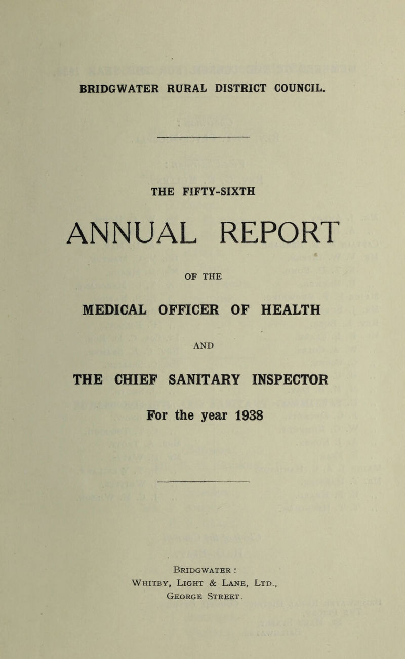 THE FIFTY-SIXTH ANNUAL REPORT OF THE MEDICAL OFFICER OF HEALTH AND THE CHIEF SANITARY INSPECTOR For the year 1938 Bridgwater : Whitby, Light & Lane, Ltd., George Street.