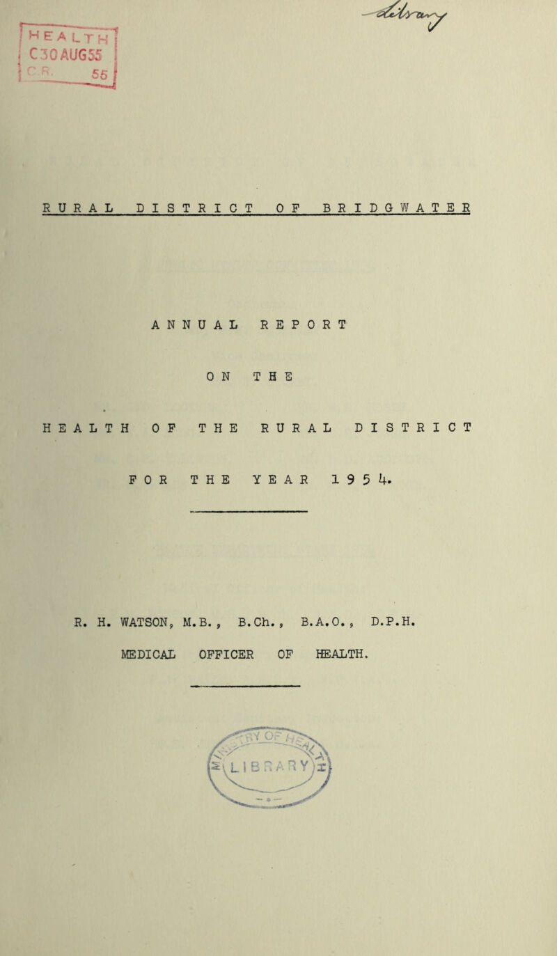 I H E A LT H ] i C10AUG55 1 - 56/ RURAL DISTRIC ANNUAL 0 N HEALTH OP THE FOR THE 0 P BRIDGWATER REPORT THE RURAL DISTRICT YEAR 195 4. R. H. WATSON, M.B., B.Ch., B.A.O., D.P.H. MEDICAL OFFICER OP HEALTH