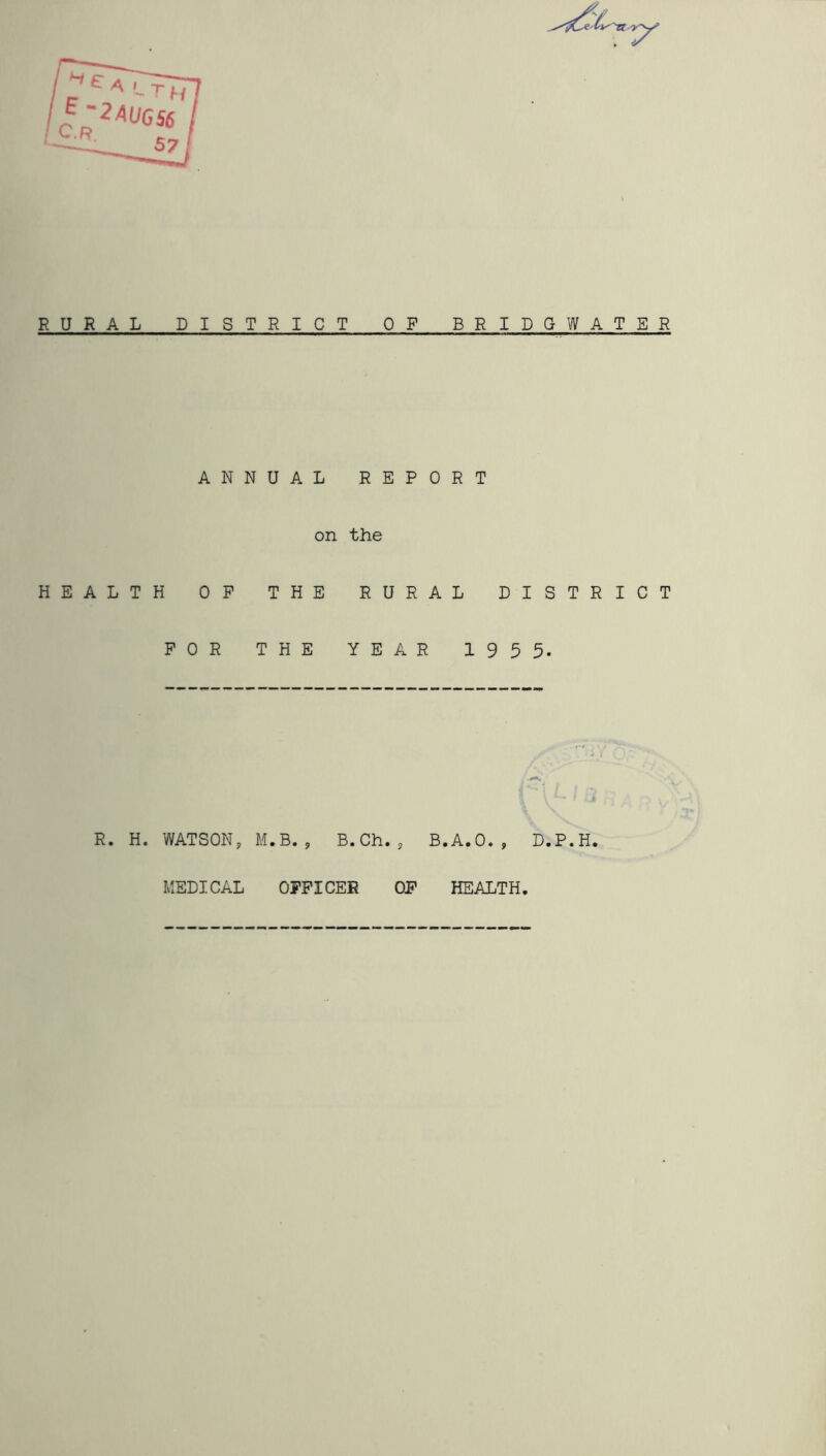 RURAL DISTRICT OF BRIDGWATER ANNUAL REPORT on the HEALTH OP THE FOR THE RURAL DISTRICT YEAR 1955. R. H. WATSON, M.B. B. Oh., B.A.0. D.P.H. MEDICAL OFFICER OF HEALTH