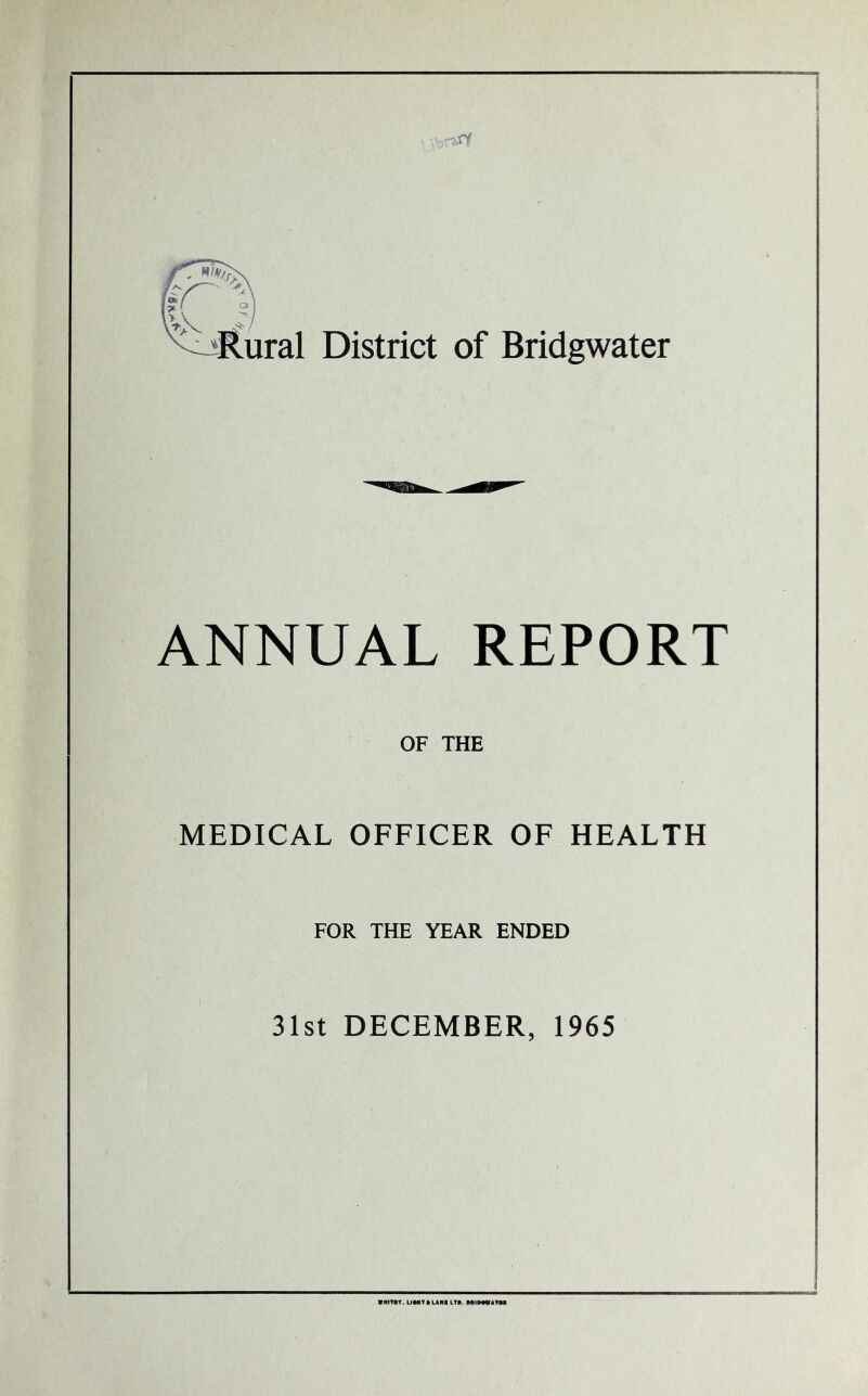 - -?>rf ural District of Bridgwater ANNUAL REPORT OF THE MEDICAL OFFICER OF HEALTH FOR THE YEAR ENDED 31st DECEMBER, 1965