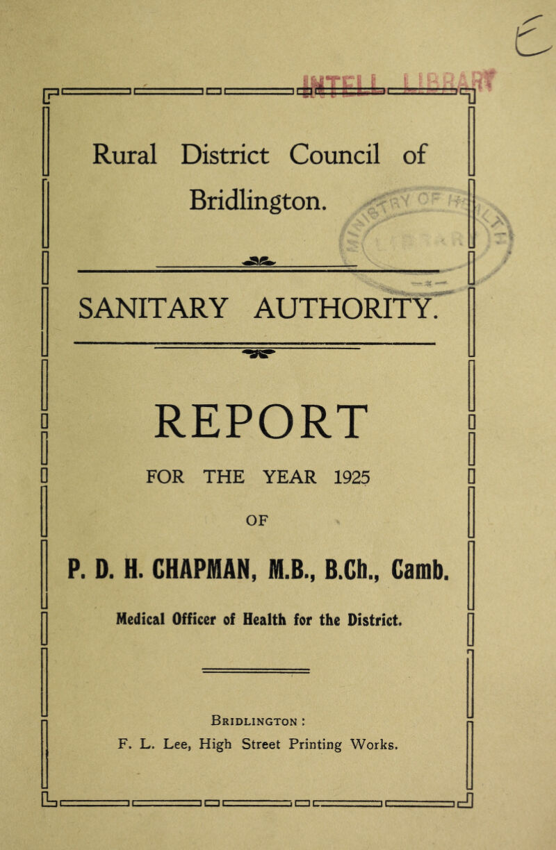 731 '-'lai.:.' -icaitt ' ', ic^ Rural District Council of Bridlington. [ -H — L SANITARY AUTHORITY. [ REPORT FOR THE YEAR 1925 OF P. D. H. CHAPMAN, M.B., B.Ch., Gamb. Medical Officer of Health for the District. Bridlington : r F. L. Lee, High Street Printing Works. •U. H ,rS