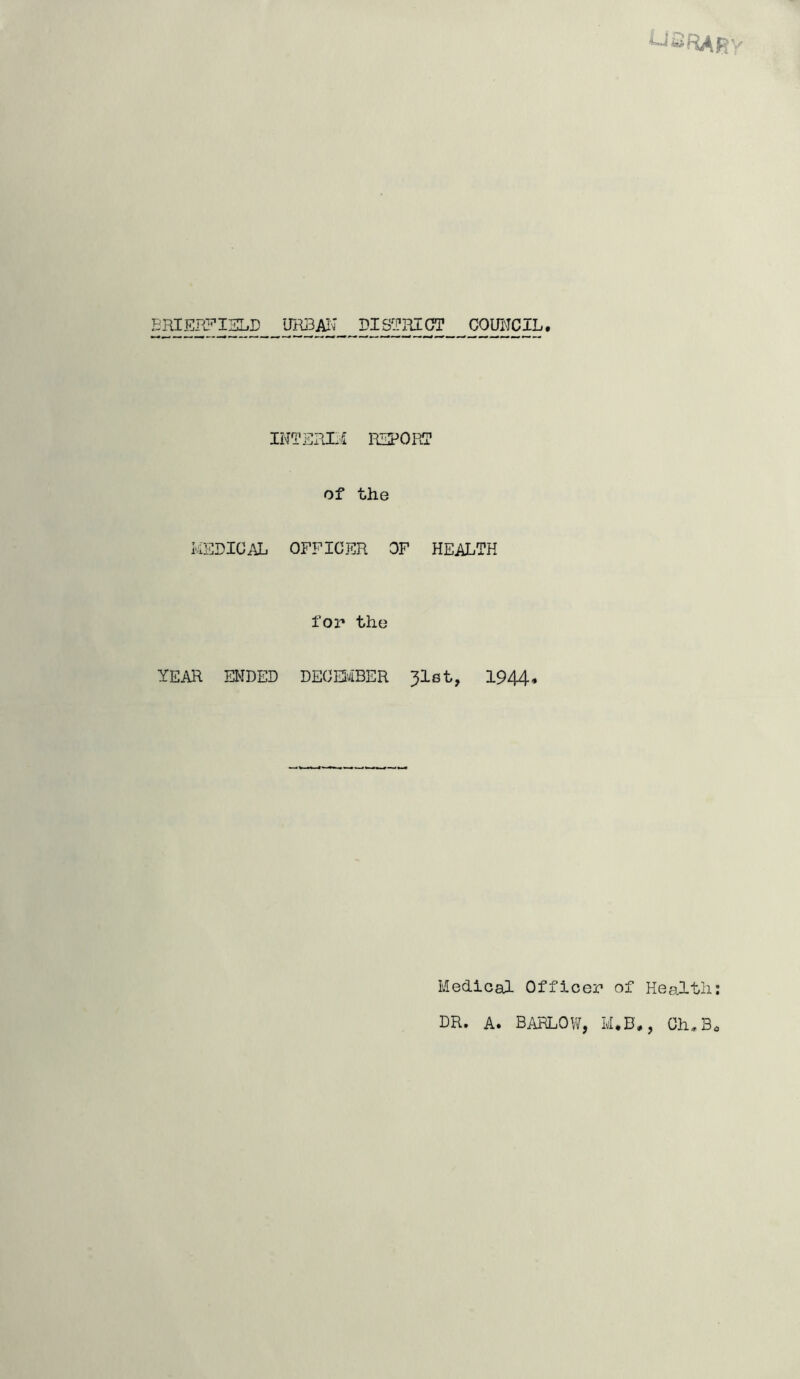 EHIERFISLC URBAI^' DISTHICT COUI'JCIL. INTSm/i REPORT of the I'lSDICAL OFFICER OF HEALTH for the YEAR ENDED DEOKaBER 31st, 1944* Medical Officer of Health; DR. A. barlow, M.B,, Ch,Bo