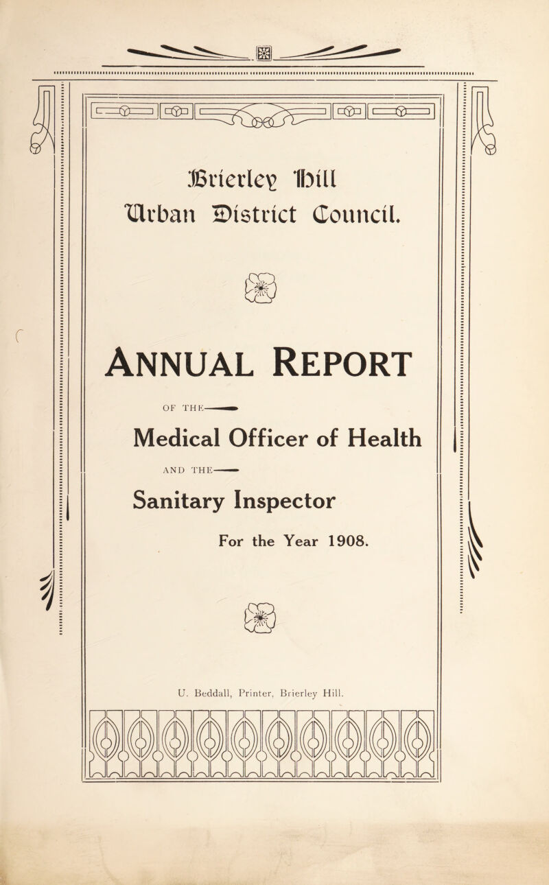 IbiU XHuban IDistnct Council. Annual Report OF THE Medical Officer of Health | AND THE— Sanitary Inspector For the Year 1908^ U. Beddall, Printer, Brierley Hill. 111111111111111111111111 I • 11111111111111 if 11111111111111111111II 111111II111«