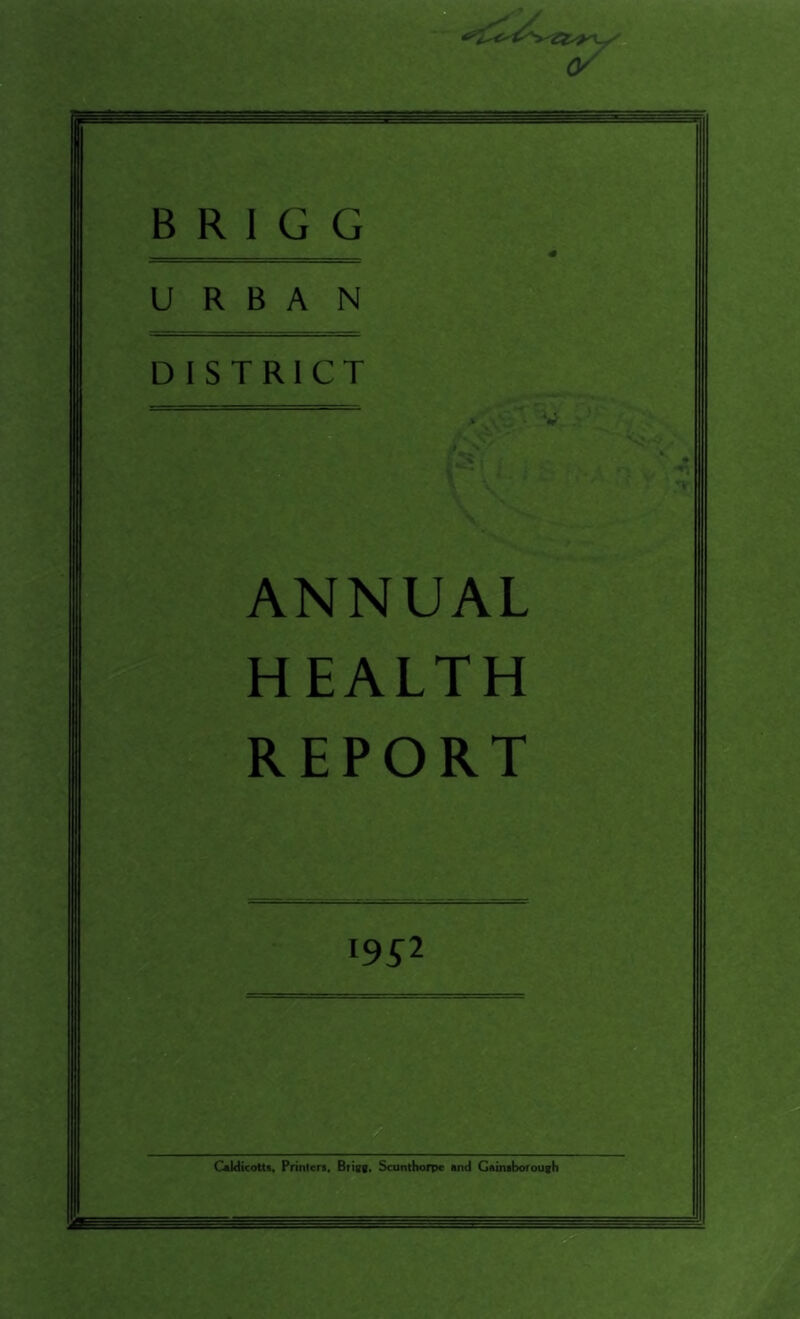 B R 1 G G URBAN DISTRICT ANNUAL HEALTH REPORT 19^2 Caldicottt, Printen, Biigg, Scunthorpe and Gaintborough V-.' ' ■ *.