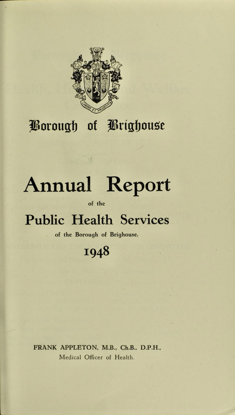 Porougt) of Prigfjouse Annual Report of the Public Health Services of the Borough of Brighouse, 1948 FRANK APPLETON, M.B., Ch.B., D.P.H., Medical Officer of Health,