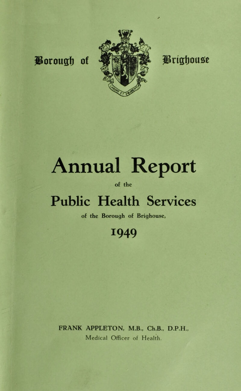 Annual Report of the Public Health Services of the Borough of Brighouse, 1949 FRANK APPLETON, M.B., Ch.B., D.P.H., Medical Officer of Health.