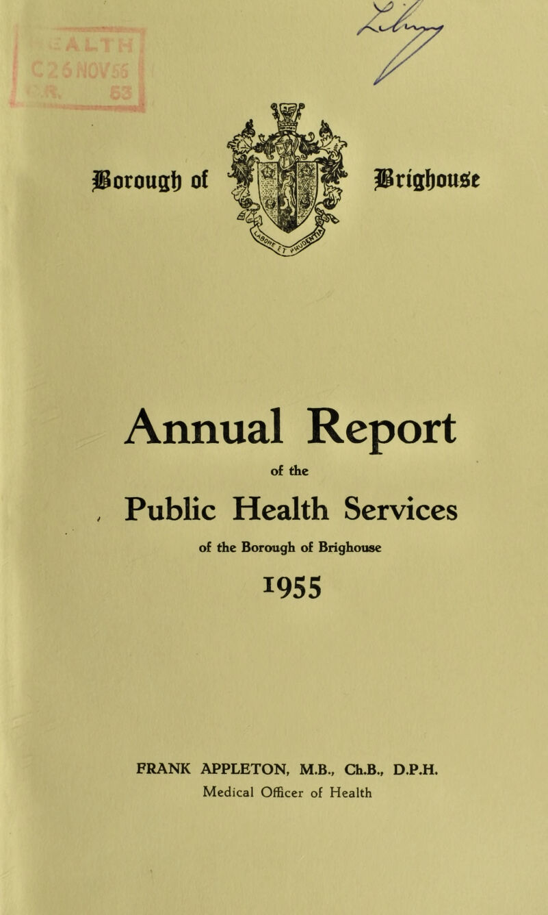 Annual Report of the Public Health Services of the Borough of Brighouse 1955 FRANK APPLETON, M.B., Ch.B., D.P.H, Medical Officer of Health