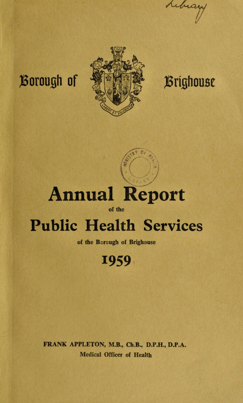Annual Report of the Public Health Services of the Borough of Brighouse 1959 FRANK APPLETON, M.B., Ch.B., D.P.H., D.P.A. Medical Officer of Health