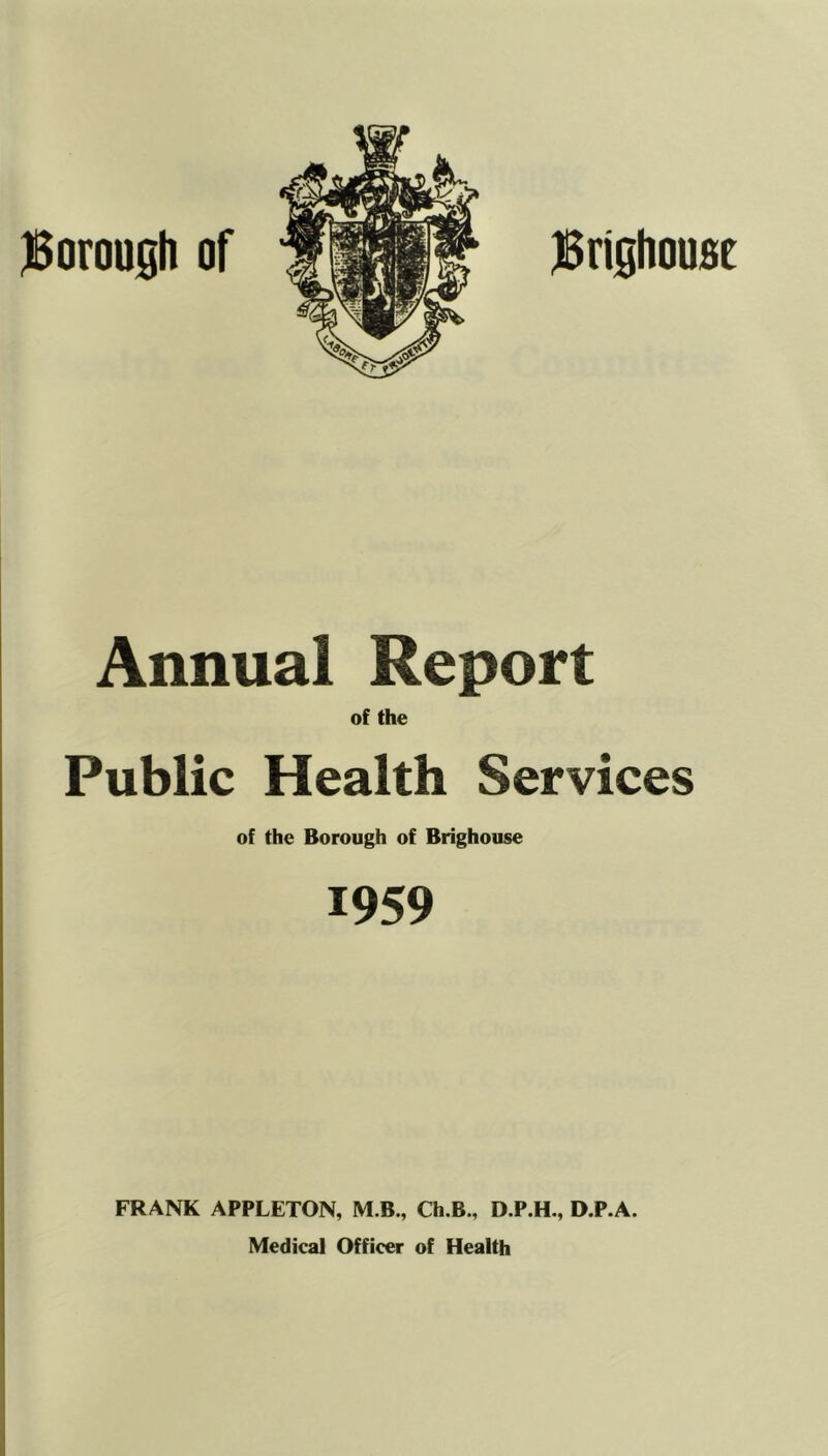 Annual Report of the Public Health Services of the Borough of Brighouse 1959 FRANK APPLETON, M.B., Ch.B., D.P.H., D.P.A. Medical Officer of Health