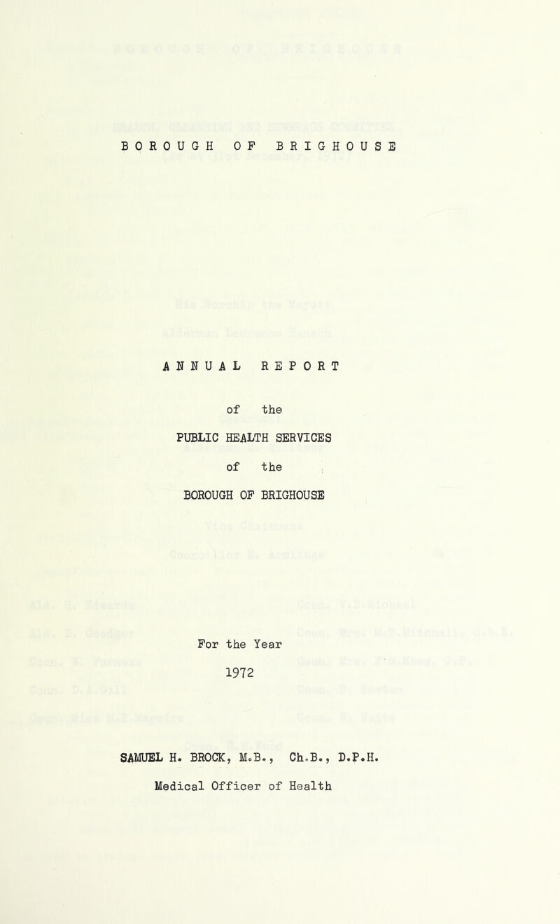 ANNUAL REPORT of the PUBLIC HEALTH SERVICES of the BOROUGH OF BRIGHOUSE For the Year 1972 SAMUEL H. BROCK, M.B., Ch.B., D.P.H.