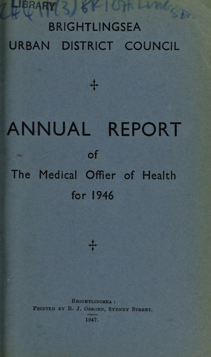 BRIGHTLINGSEA URBAN DISTRICT COUNCIL ANNUAL REPORT - of The Medical Offier of Health for 1946 Brightlingsea : Printed by R. J. Osborn, Sydney Street. 1947.