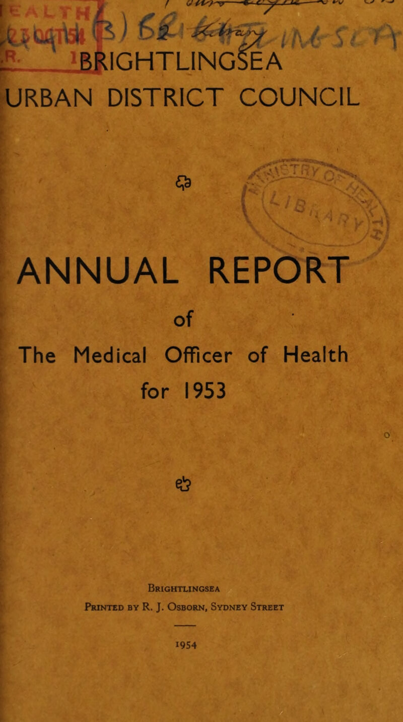. . JRIGHTLINGSEA URBAN DISTRICT COUNCIL ANNUAL REPORT of The Medical Officer of Health for 1953 * Brightlingsea Printed by R. J. Osborn, Sydney Street 1954