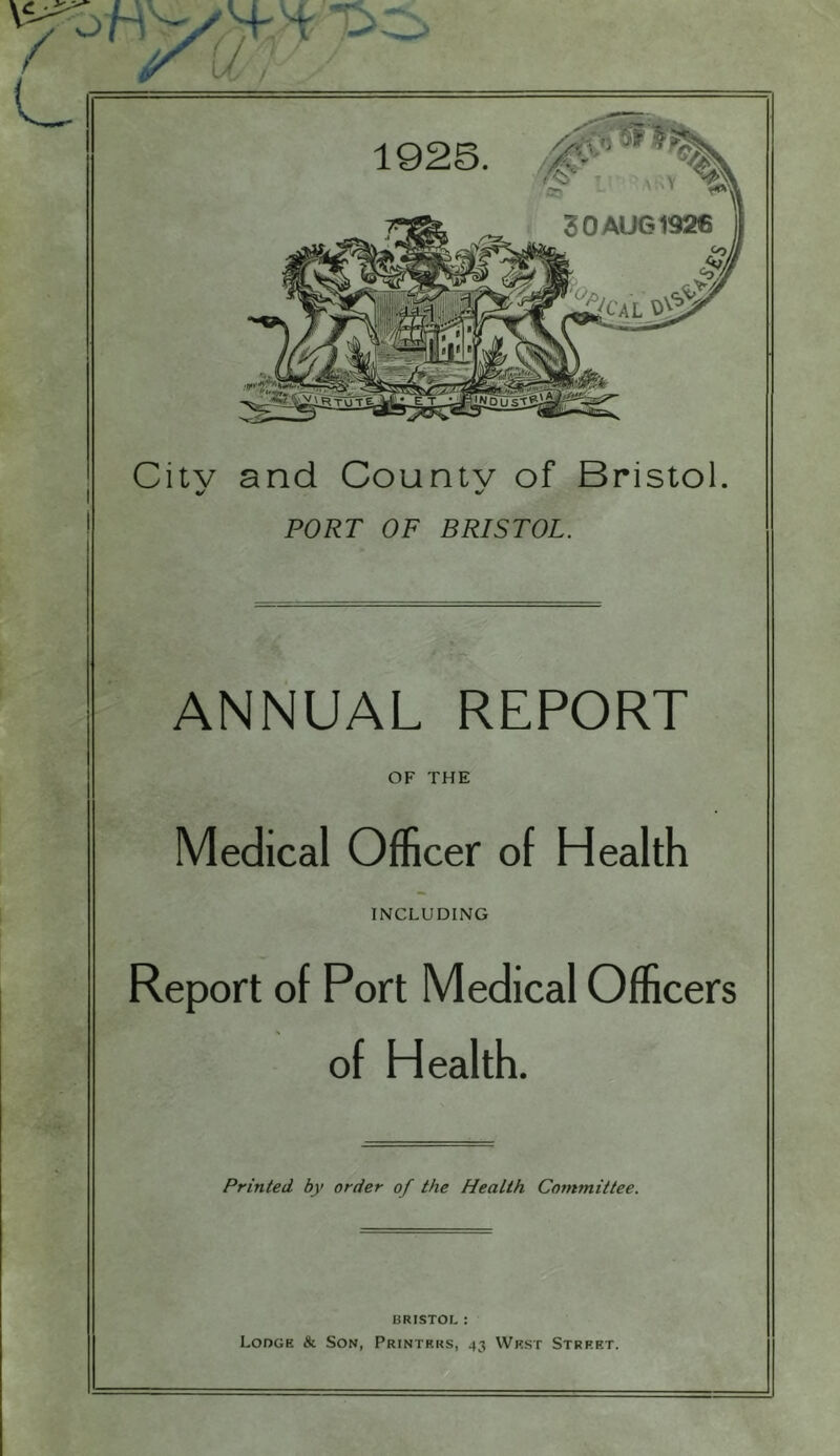 Citv and Countv of Bristol. PORT OF BRISTOL. ANNUAL REPORT OF THE Medical Officer of Health INCLUDING Report of Port Medical Officers of Health. Printed by order of the Health Committee. BRISTOL : Lodge & Son, Printers, 43 West Street.