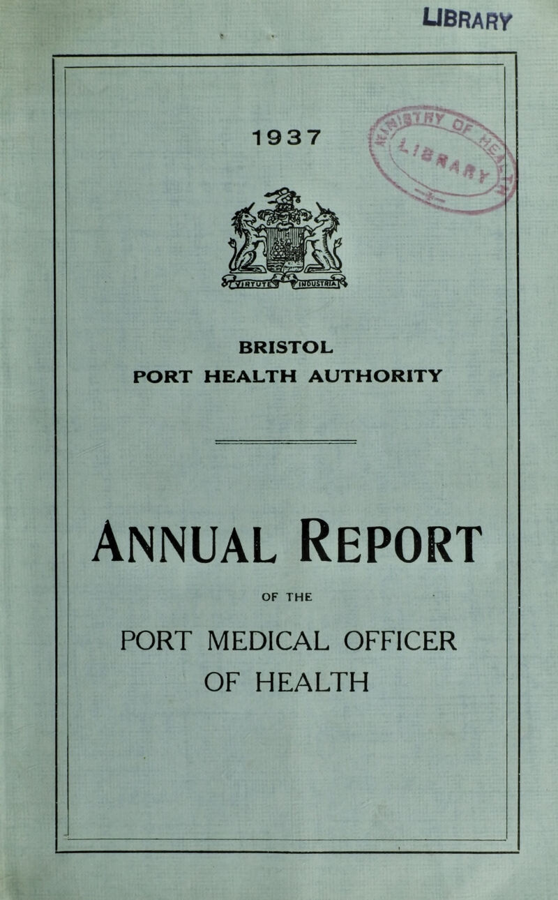 UBRARy 1937 5-^ I -i? ' ^ - ^ ^ - --*^1 BRISTOL PORT HEALTH AUTHORITY Annual Report OF THE PORT MEDICAL OFFICER OF HEALTH