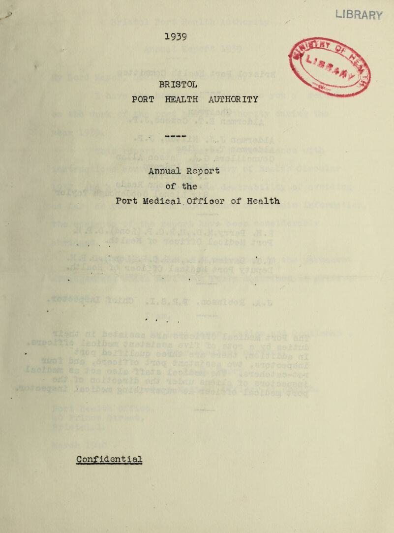 LIBRARY 1939 BRISTOL PORT HEALTH AUTHORITY Annual Report of the Port Medical Offioer of Health Confidential