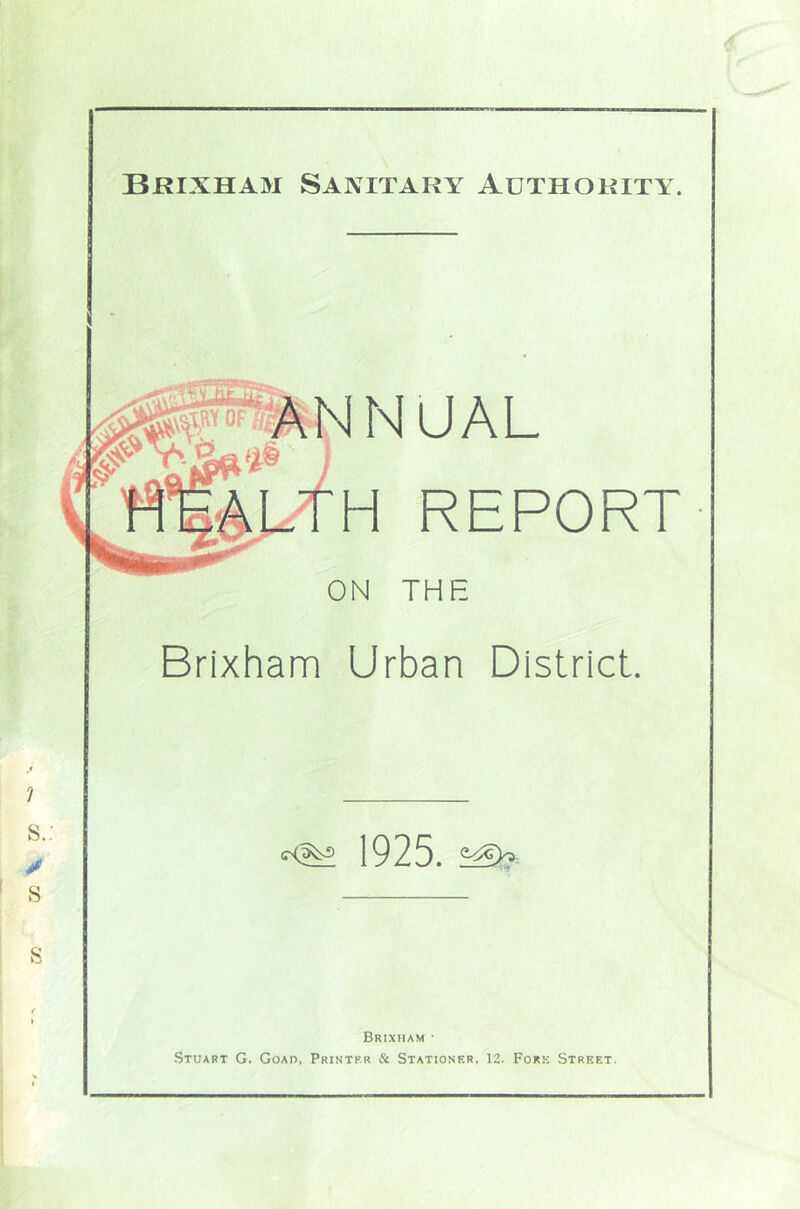 Brixham Sanitary Authority. o^mNNUAL # . TH REPORT- ON THE Brixham Urban District. 1 S.: 1925. 1 S Brixham • Stuart G. Goad, Printf.r & Stationer. 12. Fork Street. (