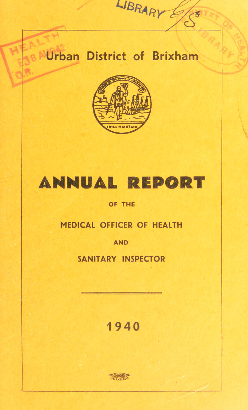1- laT^^Urban District of Brixham .v' ANNUAL REPORT OF THE MEDICAL OFFICER OF HEALTH a AND SANITARY INSPECTOR 1940