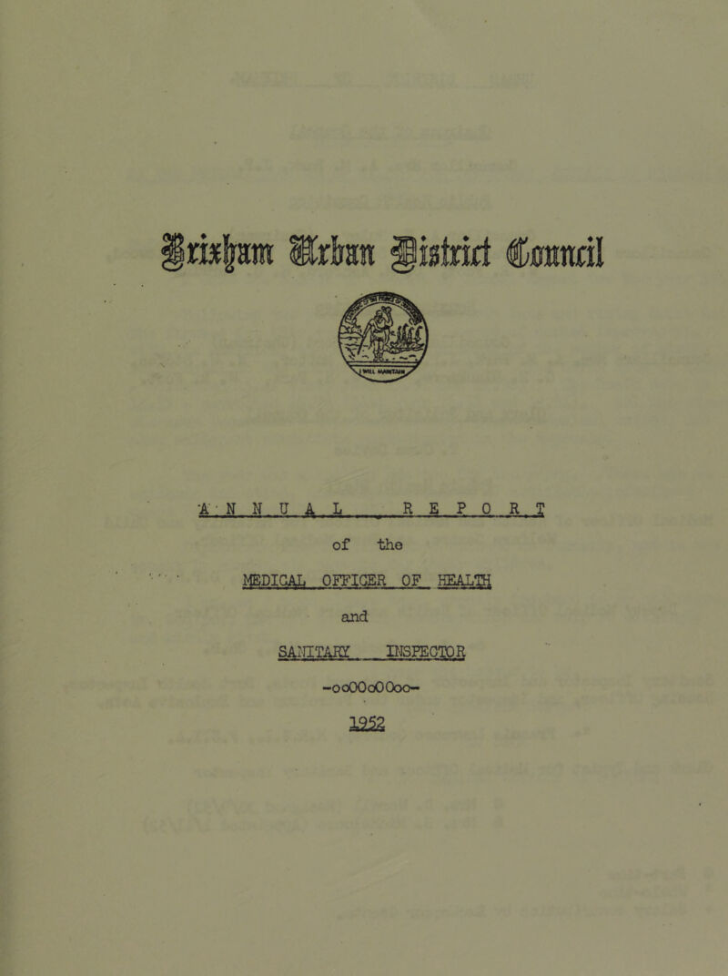 m\m Wan gi0lnjct tend! •A-NNUAL REPORT of the '■' ■ ■ MEDICAL OFFICER OF HEALTH and • SAHITAHI IITSFECTQR -ooOOoOOoo- L 1252 f. r