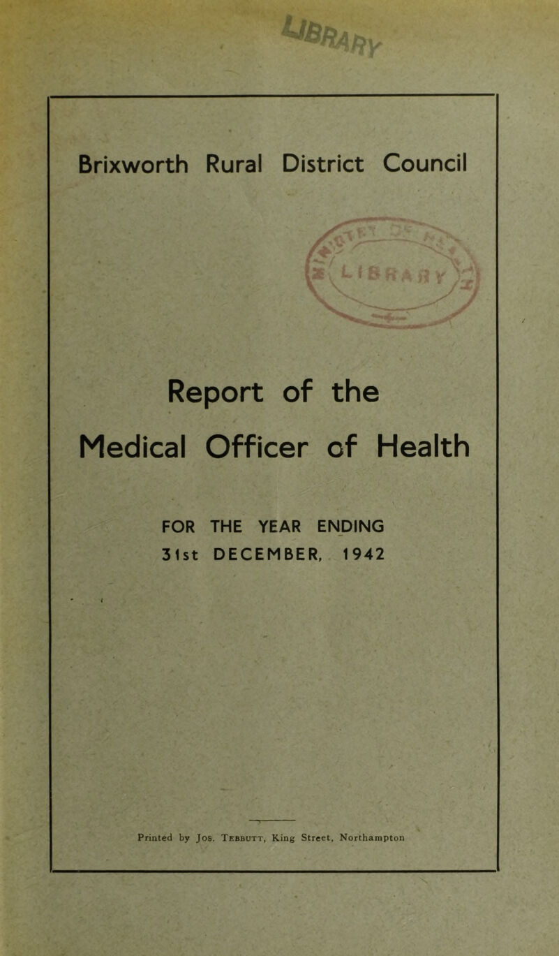 Report of the Medical Officer of Health FOR THE YEAR ENDING 31st DECEMBER, 1942 Printed by Jos. Tebbutt, King Street, Northampton