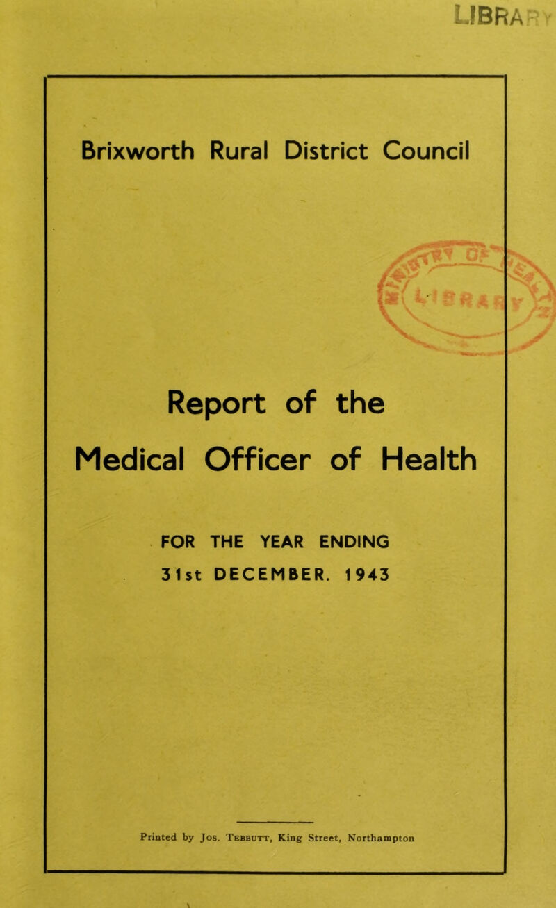 libra'r Brixworth Rural District Council Report of the Medical Officer of Health FOR THE YEAR ENDING 3tst DECEMBER. 1943