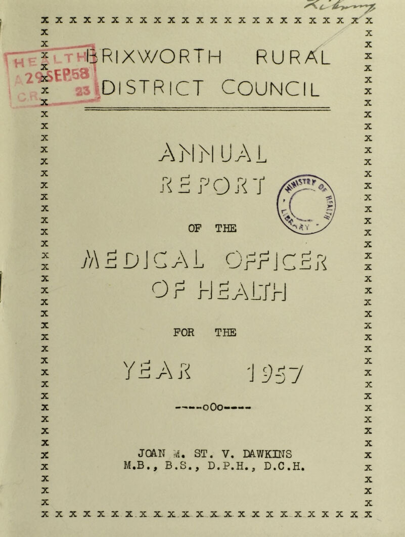 ANNUA ri xxxxxxxxxxxxxxxxxxxxx X * th&’RixWORTH rural > <5sFP58 • 5 DISTRICT COUNCIL x -_cl X X X X X X X X X X X X X X X X X X X X X X X X X X X X X X X X X X XXXXXXXXXXXXXXXXXXXXX:? /A 3 Die A L ODD CD; 0? j-JgALTH FOR THE YZAii 'J 9-j-J —«--o0o—- JQA.N ST. V. DAWKINS M.B., B.S., D.P.H., D.C.H. XXX X X X X X X X X X X X X X X X X X X X X X X X X X X X X X X X X X X X X X X X X X XXX