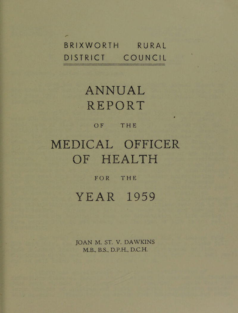 BRIXWORTH RURAL DISTRICT COUNCIL ANNUAL REPORT OF THE MEDICAL OFFICER OF HEALTH FOR THE YEAR 1959 JOAN M. ST. V. DAWKINS M.B., B.S., D.P.H., D.C.H.