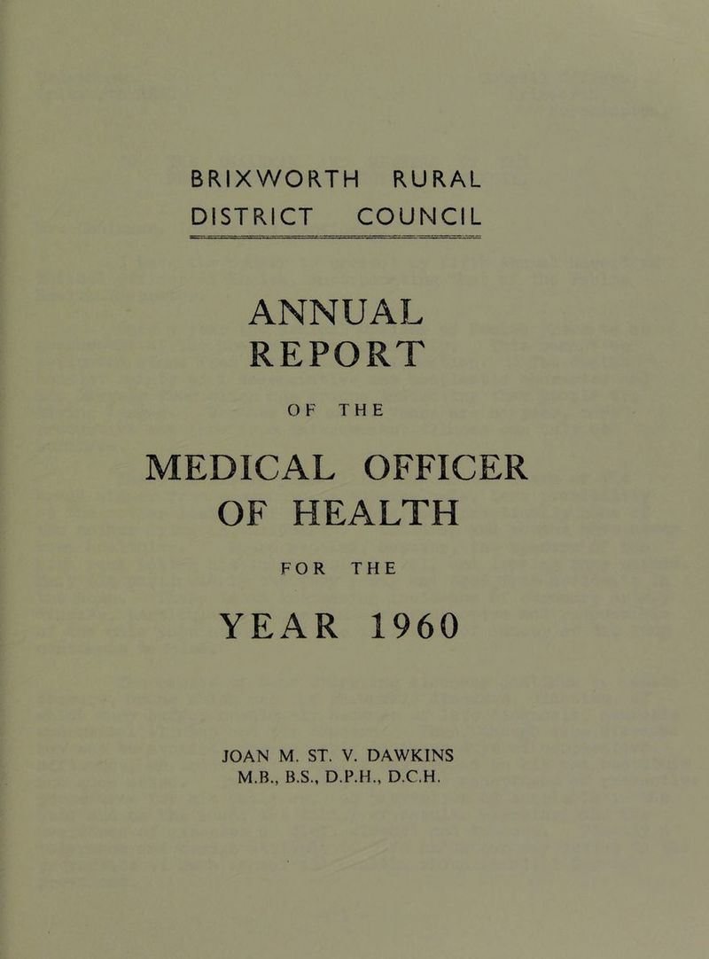 BRIXWORTH RURAL DISTRICT COUNCIL ANNUAL REPORT OF THE MEDICAL OFFICER OF HEALTH FOR THE YEAR 1960 JOAN M. ST. V. DAWKINS M.B., B.S.. D.P.H., D.C.H.