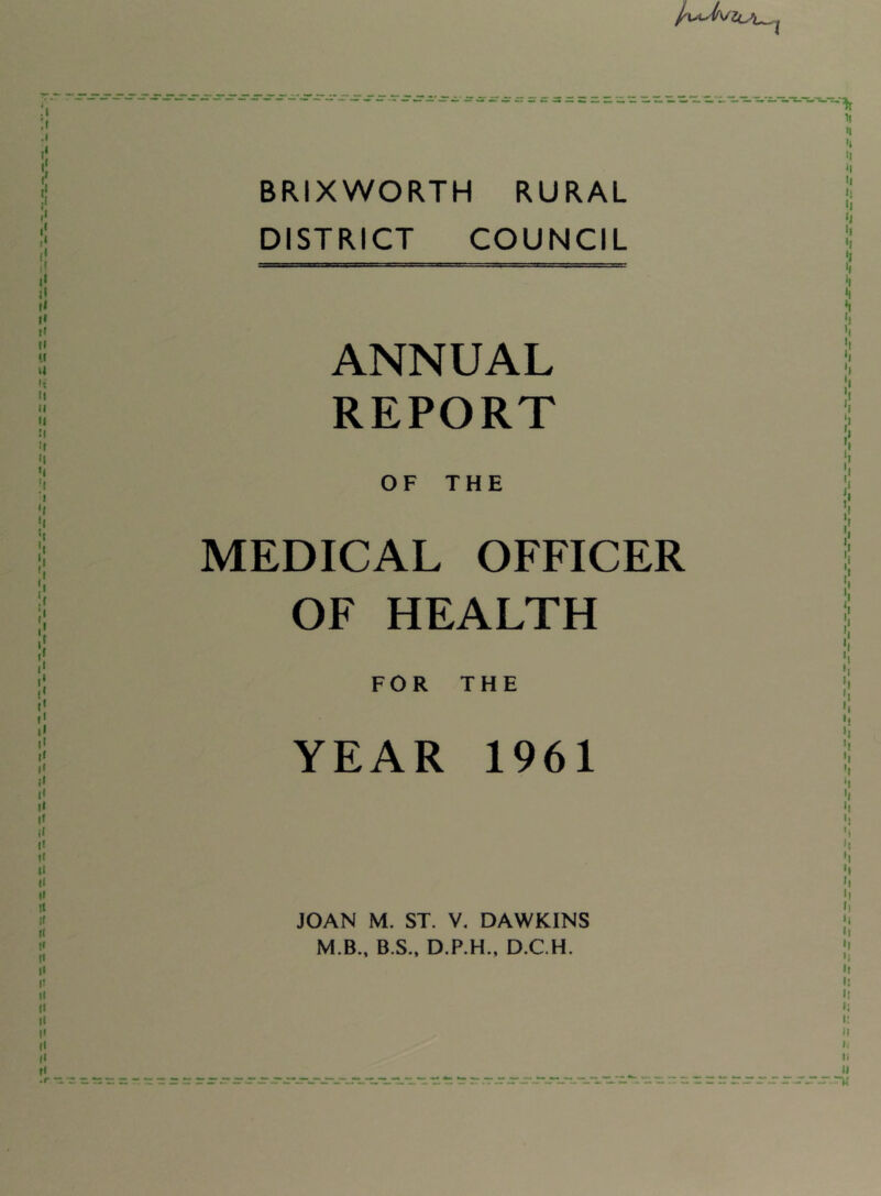 BRIXWORTH RURAL DISTRICT COUNCIL ANNUAL REPORT OF THE MEDICAL OFFICER OF HEALTH FOR THE YEAR 1961 JOAN M. ST. V. DAWKINS M.B., B.S.. D.P.H., D.C.H.