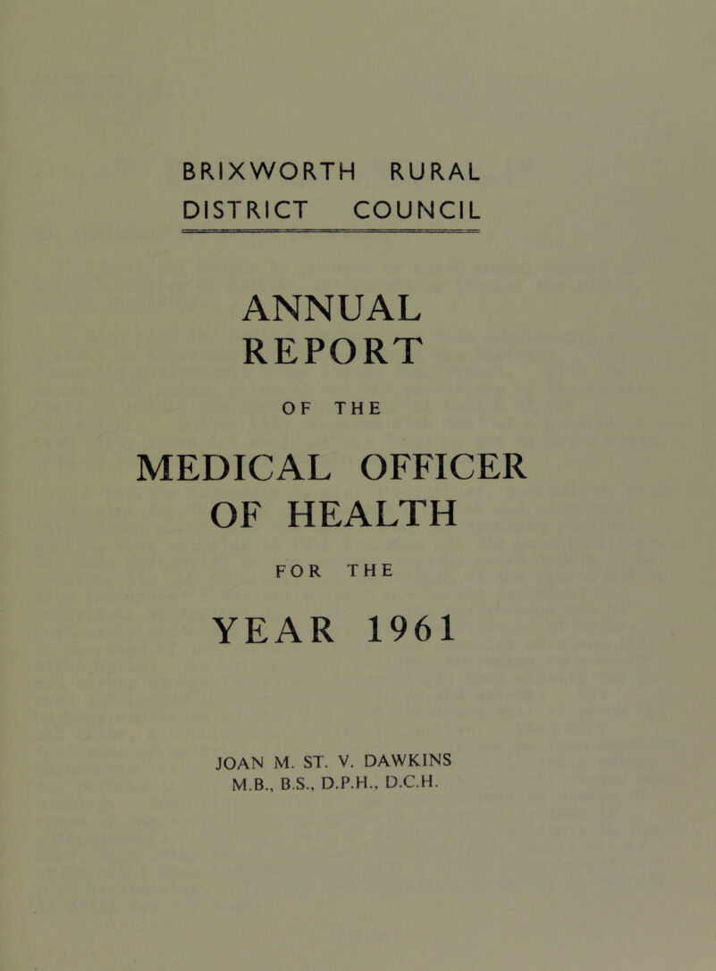 BRIXWORTH RURAL DISTRICT COUNCIL ANNUAL REPORT OF THE MEDICAL OFFICER OF HEALTH FOR THE YEAR 1961 JOAN M. ST. V. DAWKINS M.B., B.S., D.P.H., D.C.H.
