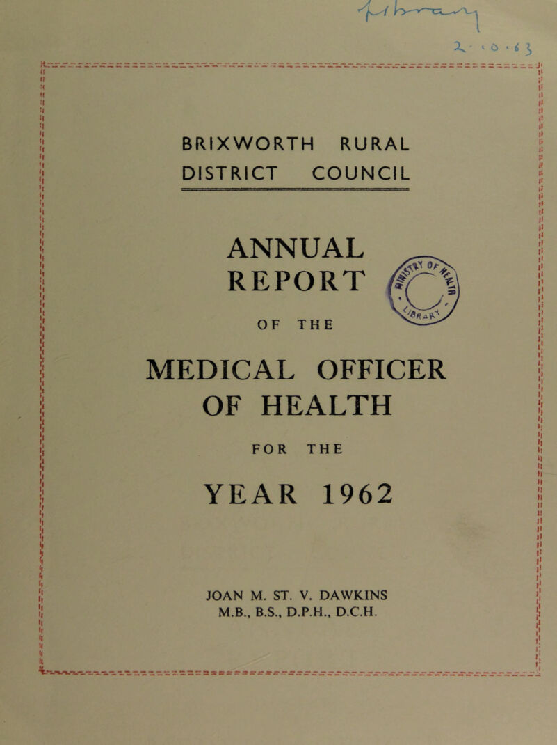 BRIXWORTH RURAL DISTRICT COUNCIL ANNUAL REPORT OF THE MEDICAL OFFICER OF HEALTH FOR THE YEAR 1962 JOAN M. ST. V. DAWKINS M.B., B.S., D.P.H., D.C.H.